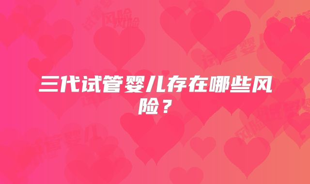 三代试管婴儿存在哪些风险？