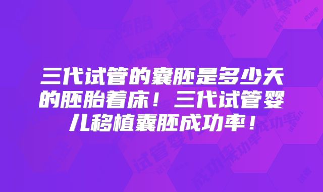 三代试管的囊胚是多少天的胚胎着床！三代试管婴儿移植囊胚成功率！