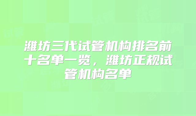 潍坊三代试管机构排名前十名单一览，潍坊正规试管机构名单