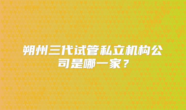 朔州三代试管私立机构公司是哪一家？