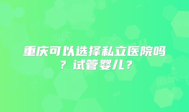 重庆可以选择私立医院吗？试管婴儿？
