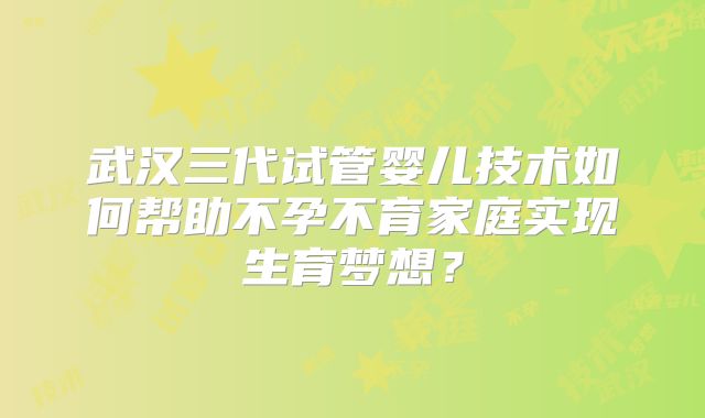 武汉三代试管婴儿技术如何帮助不孕不育家庭实现生育梦想？