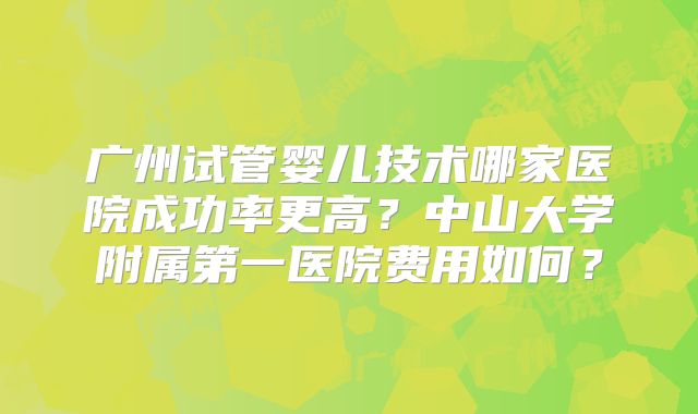 广州试管婴儿技术哪家医院成功率更高？中山大学附属第一医院费用如何？