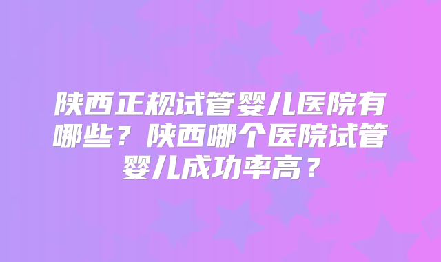 陕西正规试管婴儿医院有哪些？陕西哪个医院试管婴儿成功率高？