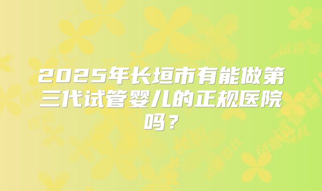2025年长垣市有能做第三代试管婴儿的正规医院吗？