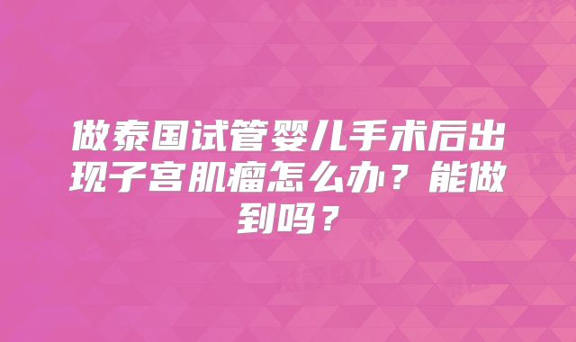 做泰国试管婴儿手术后出现子宫肌瘤怎么办？能做到吗？