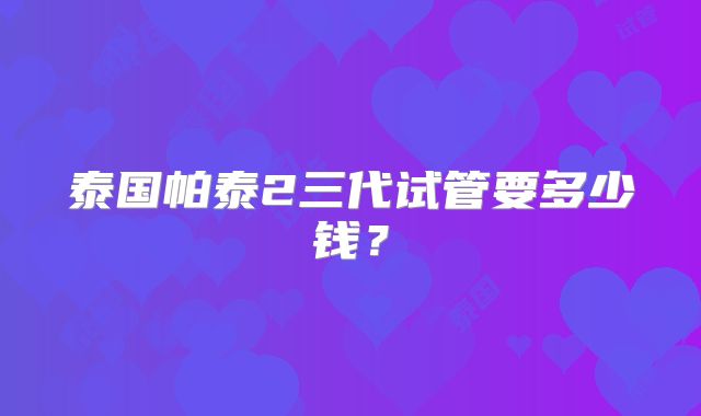 泰国帕泰2三代试管要多少钱？