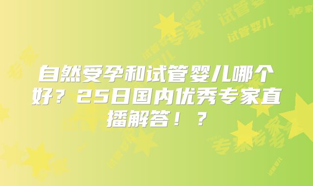 自然受孕和试管婴儿哪个好？25日国内优秀专家直播解答！？