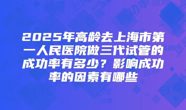 2025年高龄去上海市第一人民医院做三代试管的成功率有多少？影响成功率的因素有哪些