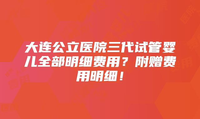 大连公立医院三代试管婴儿全部明细费用?附赠费用明细!