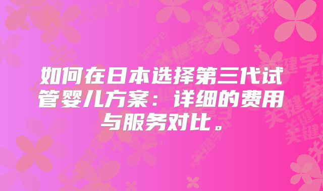 如何在日本选择第三代试管婴儿方案：详细的费用与服务对比。