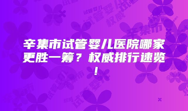 辛集市试管婴儿医院哪家更胜一筹？权威排行速览！