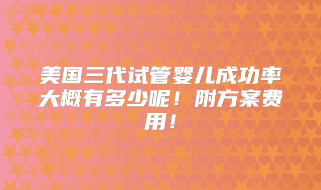 美国三代试管婴儿成功率大概有多少呢!附方案费用!