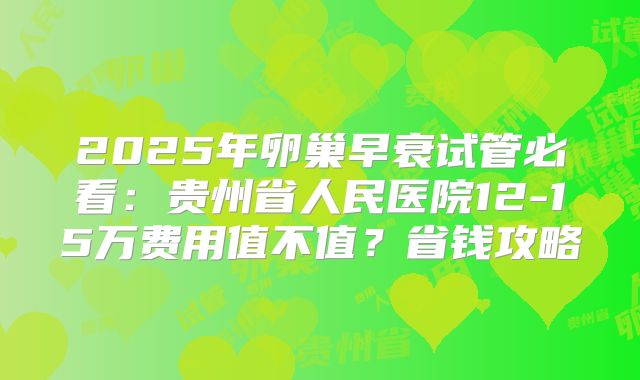 2025年卵巢早衰试管必看：贵州省人民医院12-15万费用值不值？省钱攻略