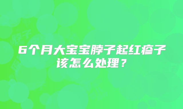 6个月大宝宝脖子起红疹子该怎么处理？