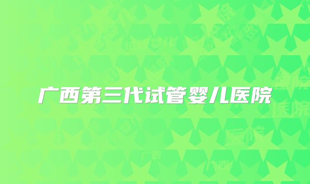 广西第三代试管婴儿医院