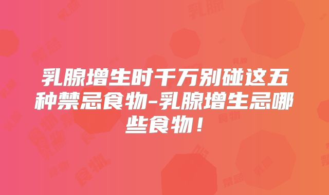 乳腺增生时千万别碰这五种禁忌食物-乳腺增生忌哪些食物！