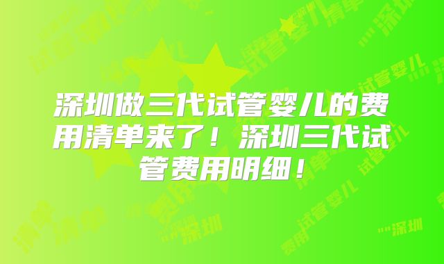 深圳做三代试管婴儿的费用清单来了！深圳三代试管费用明细！