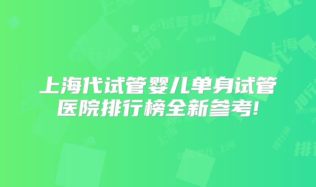 上海代试管婴儿单身试管医院排行榜全新参考!