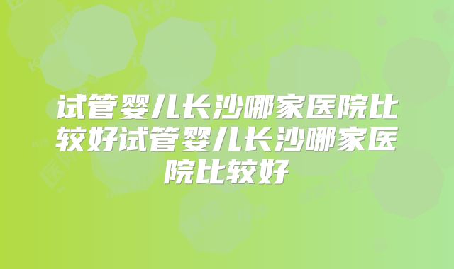 试管婴儿长沙哪家医院比较好试管婴儿长沙哪家医院比较好