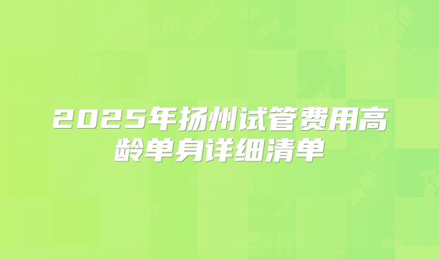 2025年扬州试管费用高龄单身详细清单