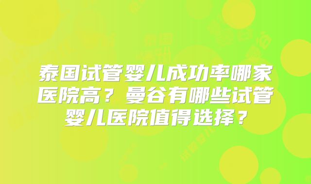 泰国试管婴儿成功率哪家医院高?曼谷有哪些试管婴儿医院值得选择?