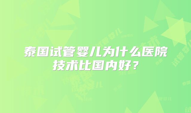 泰国试管婴儿为什么医院技术比国内好？