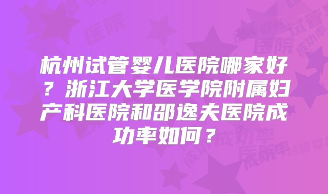 杭州试管婴儿医院哪家好？浙江大学医学院附属妇产科医院和邵逸夫医院成功率如何？