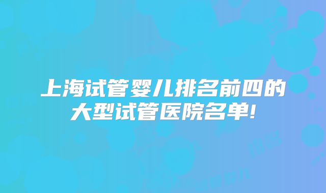 上海试管婴儿排名前四的大型试管医院名单!