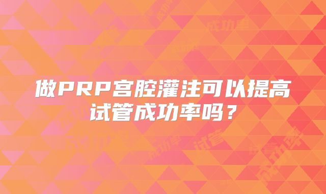 做PRP宫腔灌注可以提高试管成功率吗？
