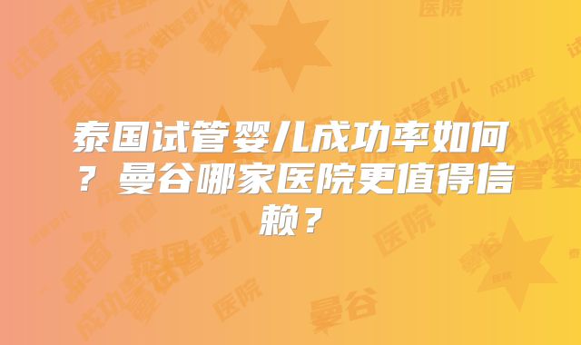 泰国试管婴儿成功率如何？曼谷哪家医院更值得信赖？