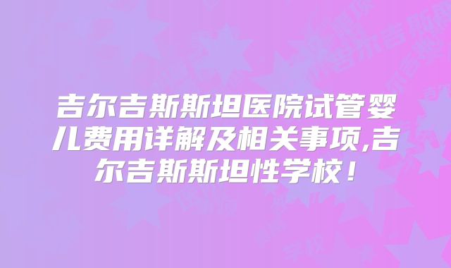 吉尔吉斯斯坦医院试管婴儿费用详解及相关事项,吉尔吉斯斯坦性学校！