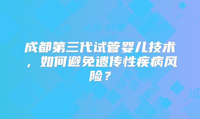 成都第三代试管婴儿技术，如何避免遗传性疾病风险？