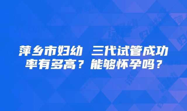 萍乡市妇幼 三代试管成功率有多高?能够怀孕吗?