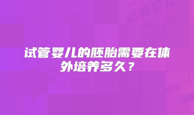 试管婴儿的胚胎需要在体外培养多久？
