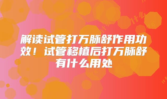 解读试管打万脉舒作用功效！试管移植后打万脉舒有什么用处
