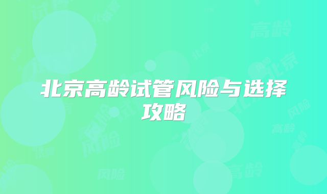 北京高龄试管风险与选择攻略