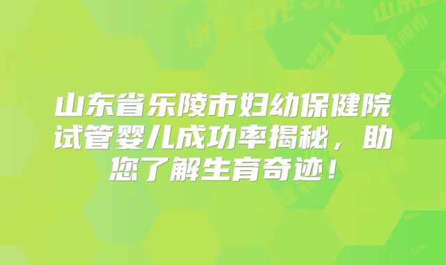 山东省乐陵市妇幼保健院试管婴儿成功率揭秘，助您了解生育奇迹！
