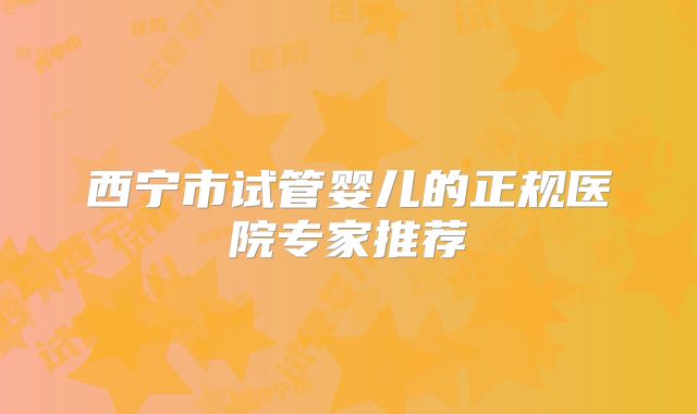 西宁市试管婴儿的正规医院专家推荐