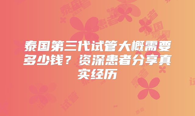 泰国第三代试管大概需要多少钱?资深患者分享真实经历