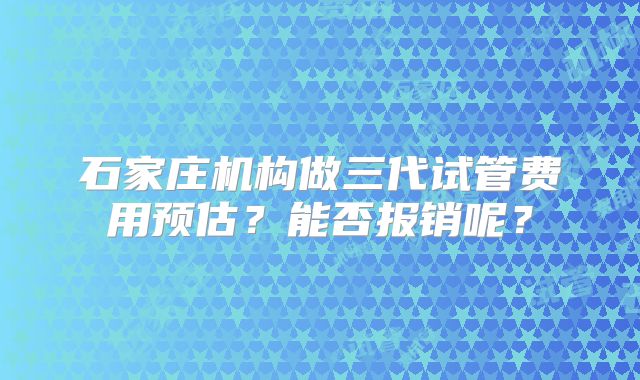 石家庄机构做三代试管费用预估？能否报销呢？