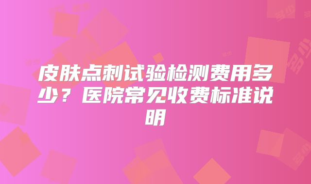 皮肤点刺试验检测费用多少？医院常见收费标准说明