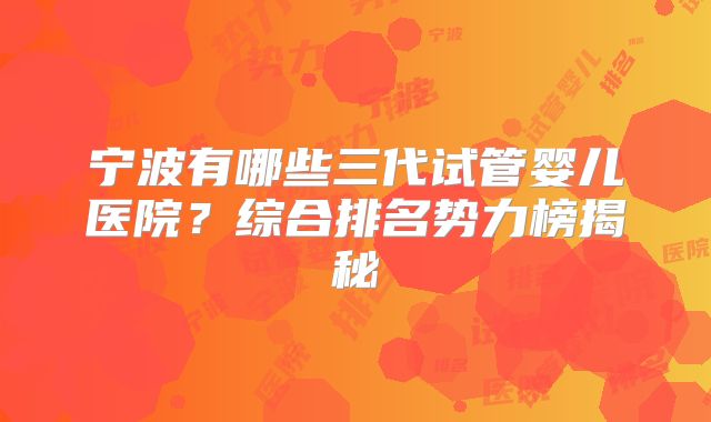 宁波有哪些三代试管婴儿医院？综合排名势力榜揭秘
