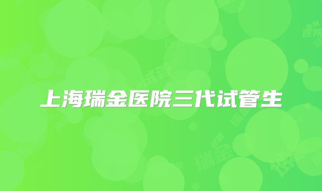 上海瑞金医院三代试管生