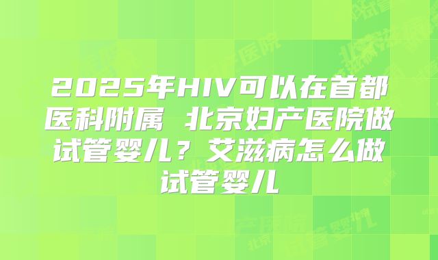 2025年HIV可以在首都医科附属 北京妇产医院做试管婴儿？艾滋病怎么做试管婴儿
