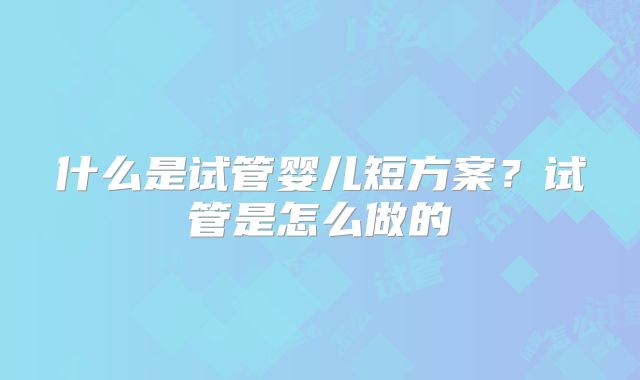 什么是试管婴儿短方案?试管是怎么做的