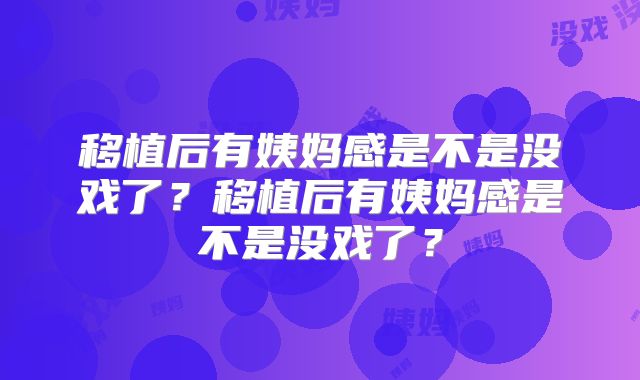 移植后有姨妈感是不是没戏了？移植后有姨妈感是不是没戏了？