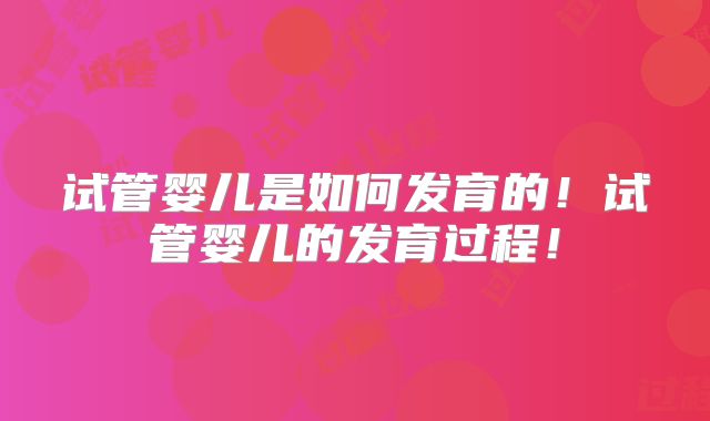 试管婴儿是如何发育的！试管婴儿的发育过程！