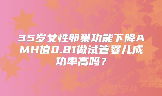 35岁女性卵巢功能下降AMH值0.81做试管婴儿成功率高吗？