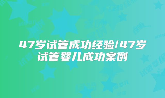 47岁试管成功经验/47岁试管婴儿成功案例